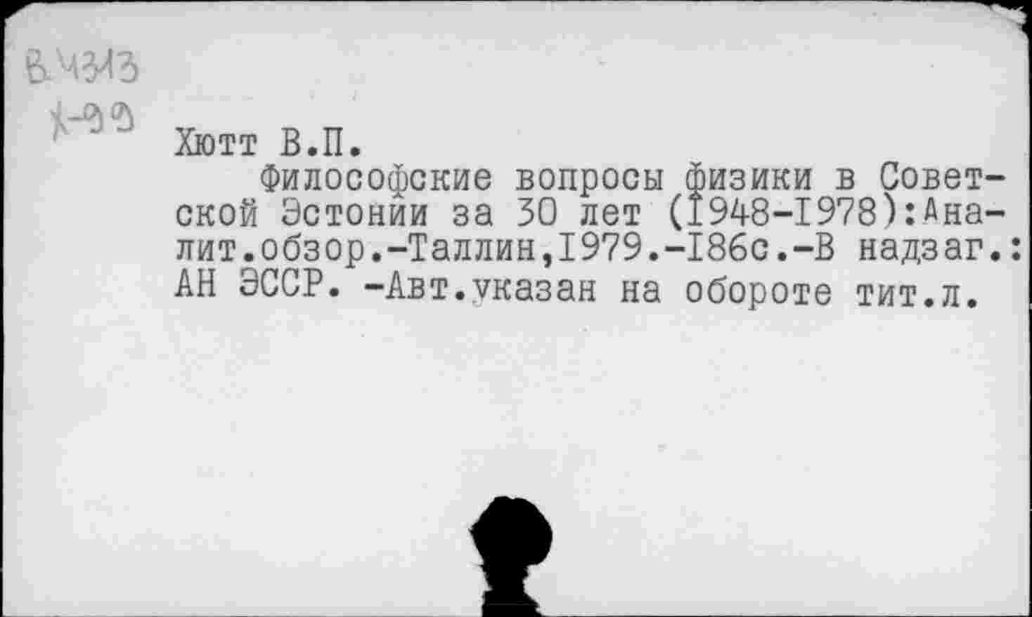 ﻿Хютт В.П.
Философские вопросы физики в Советской Эстонии за 30 лет (1948-1978)^налит, обзор.-Таллин,1979.-186с.-В надзаг. АН ЭССР. -Авт.указан на обороте тит.л.